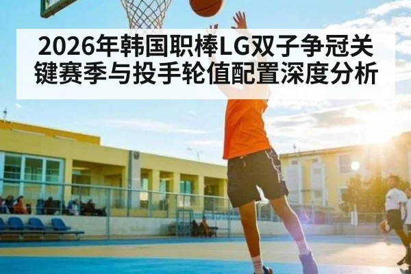 2026年韩国职棒LG双子争冠关键赛季与投手轮值配置深度分析