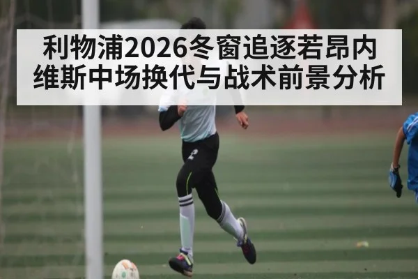 利物浦2026冬窗追逐若昂内维斯中场换代与战术前景分析